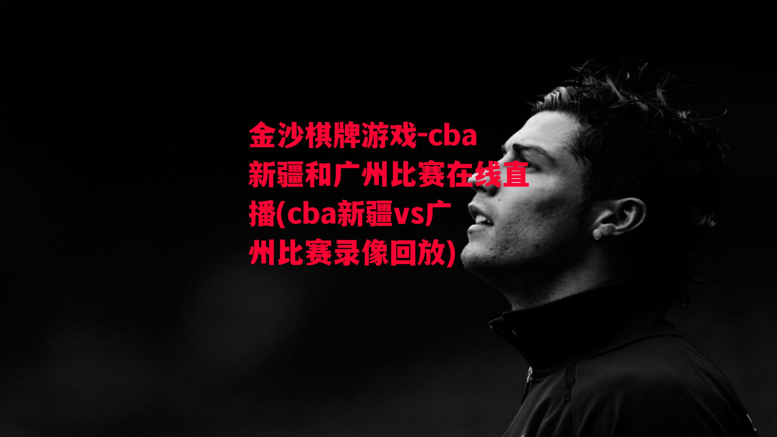 cba新疆和广州比赛在线直播(cba新疆vs广州比赛录像回放)